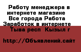 Работу менеджера в интернете магазине. - Все города Работа » Заработок в интернете   . Тыва респ.,Кызыл г.